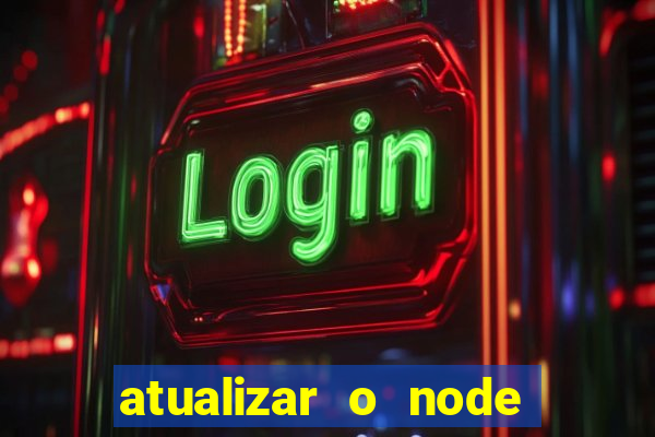 atualizar o node no windows